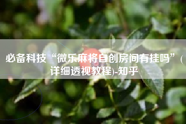 必备科技“微乐麻将自创房间有挂吗	”(详细透视教程)-知乎