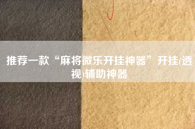 推荐一款“麻将微乐开挂神器	”开挂(透视)辅助神器