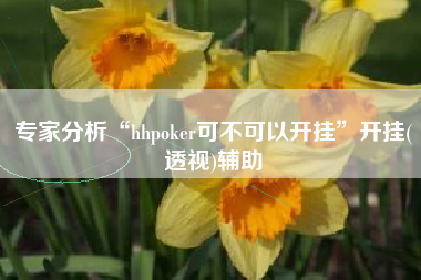 专家分析“hhpoker可不可以开挂	”开挂(透视)辅助