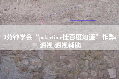 3分钟学会“pokertime挂百度知道	”作弊(透视)透视辅助