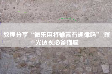 教程分享“微乐麻将输赢有规律吗	”(曝光透视必备猫腻