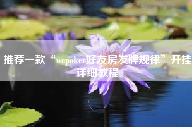 推荐一款“wepoker好友房发牌规律	”开挂详细教程