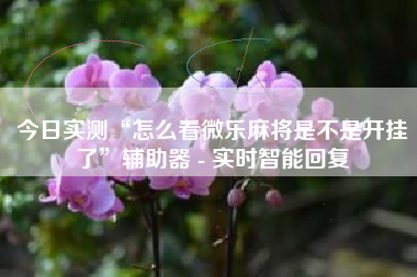 今日实测“怎么看微乐麻将是不是开挂了	”辅助器 - 实时智能回复