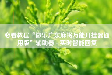 必看教程“微乐广东麻将万能开挂器通用版	”辅助器 - 实时智能回复