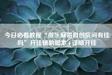 今日必看教程“微乐麻将自创房间有挂吗	”开挂辅助脚本+详细开挂