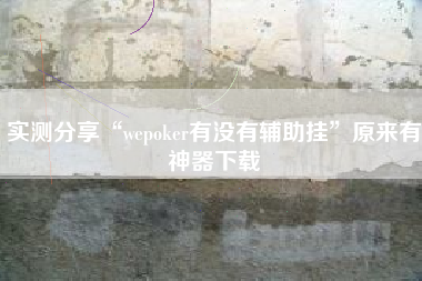 实测分享“wepoker有没有辅助挂”原来有神器下载
