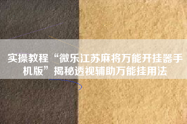 实操教程“微乐江苏麻将万能开挂器手机版	”揭秘透视辅助万能挂用法