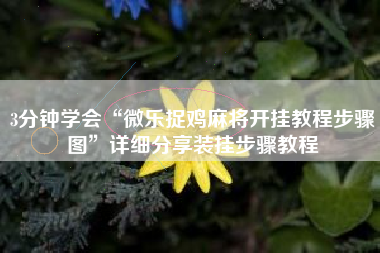 3分钟学会“微乐捉鸡麻将开挂教程步骤图”详细分享装挂步骤教程