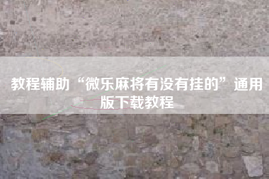 教程辅助“微乐麻将有没有挂的”通用版下载教程