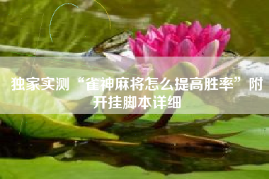 独家实测“雀神麻将怎么提高胜率	”附开挂脚本详细