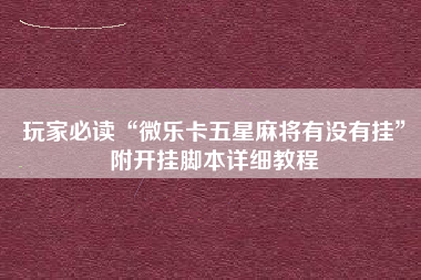 玩家必读“微乐卡五星麻将有没有挂”附开挂脚本详细教程