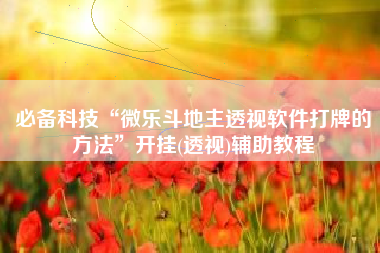 必备科技“微乐斗地主透视软件打牌的方法	”开挂(透视)辅助教程