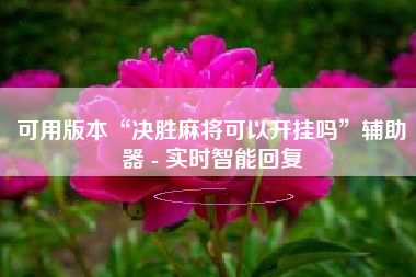 可用版本“决胜麻将可以开挂吗	”辅助器 - 实时智能回复