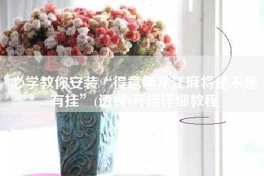 必学教你安装“得意黑龙江麻将是不是有挂	”(透视)开挂详细教程