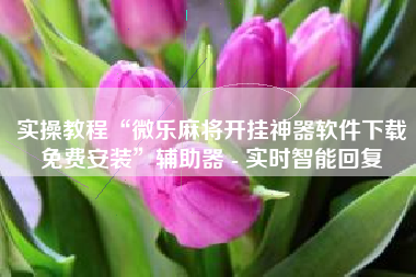 实操教程“微乐麻将开挂神器软件下载免费安装	”辅助器 - 实时智能回复