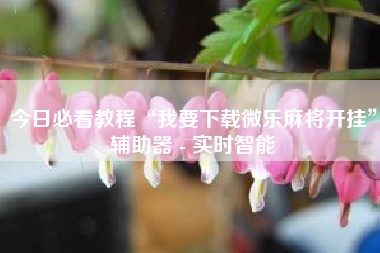 今日必看教程“我要下载微乐麻将开挂”辅助器 - 实时智能