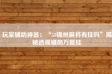 玩家辅助神器：“58锦州麻将有挂吗	”揭秘透视辅助万能挂