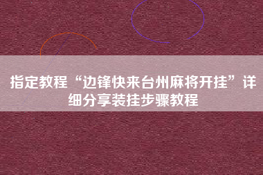 指定教程“边锋快来台州麻将开挂”详细分享装挂步骤教程