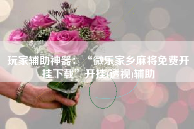 玩家辅助神器：“微乐家乡麻将免费开挂下载”开挂(透视)辅助