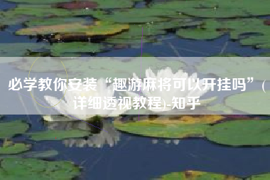 必学教你安装“趣游麻将可以开挂吗	”(详细透视教程)-知乎