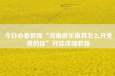 今日必看教程“河南微乐麻将怎么开免费的挂”开挂详细教程