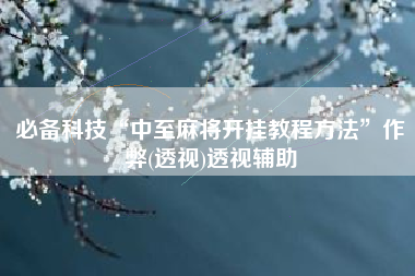 必备科技“中至麻将开挂教程方法	”作弊(透视)透视辅助