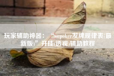 玩家辅助神器：“wepoker发牌规律表(最新版)	”开挂(透视)辅助教程