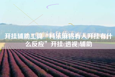开挂辅助工具“科乐麻将有人开挂有什么反应	”开挂(透视)辅助