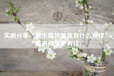 实测分享“微乐麻将输赢有什么规律	”(原来确实是有挂)