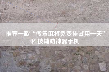 推荐一款“微乐麻将免费挂试用一天”科技辅助神器手机