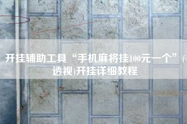 开挂辅助工具“手机麻将挂100元一个”(透视)开挂详细教程