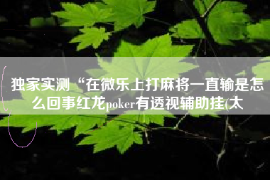 独家实测“在微乐上打麻将一直输是怎么回事红龙poker有透视辅助挂(太
