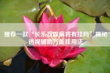 推荐一款“长乐互娱麻将有挂吗”揭秘透视辅助万能挂用法