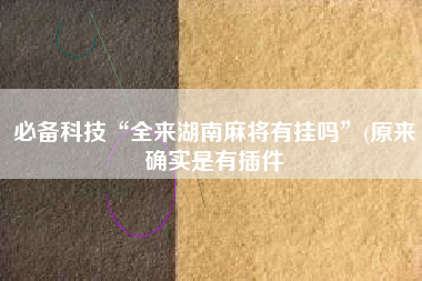 必备科技“全来湖南麻将有挂吗	”(原来确实是有插件