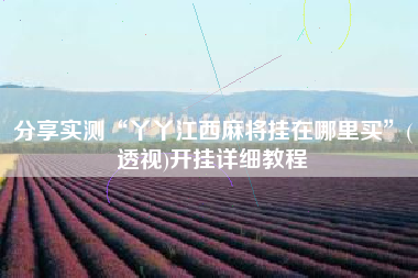 分享实测“丫丫江西麻将挂在哪里买”(透视)开挂详细教程