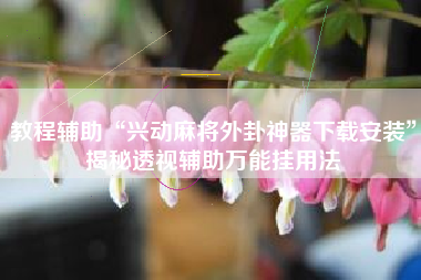 教程辅助“兴动麻将外卦神器下载安装	”揭秘透视辅助万能挂用法