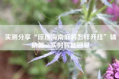 实测分享“琼崖海南麻将怎样开挂”辅助器 - 实时智能回复