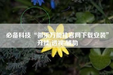 必备科技“微乐万能挂官网下载安装	”开挂(透视)辅助