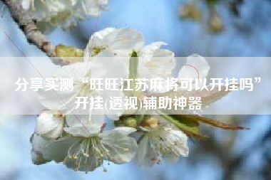 分享实测“旺旺江苏麻将可以开挂吗”开挂(透视)辅助神器