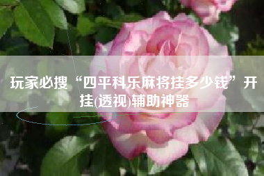 玩家必搜“四平科乐麻将挂多少钱”开挂(透视)辅助神器