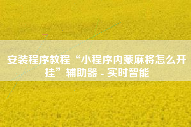 安装程序教程“小程序内蒙麻将怎么开挂”辅助器 - 实时智能