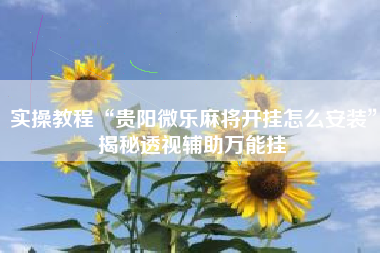 实操教程“贵阳微乐麻将开挂怎么安装	”揭秘透视辅助万能挂