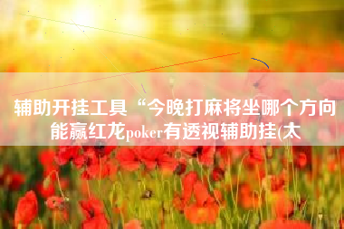 辅助开挂工具“今晚打麻将坐哪个方向能赢红龙poker有透视辅助挂(太