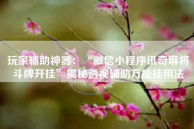 玩家辅助神器：“微信小程序讯奇麻将斗牌开挂	”揭秘透视辅助万能挂用法