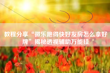 教程分享“微乐跑得快好友房怎么拿好牌”揭秘透视辅助万能挂