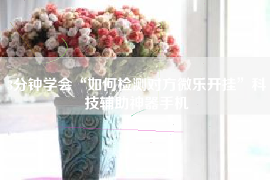 3分钟学会“如何检测对方微乐开挂”科技辅助神器手机