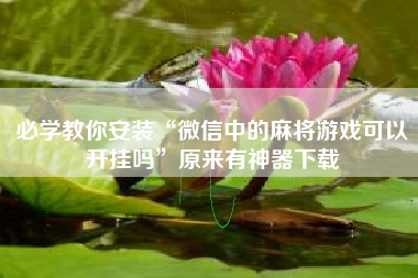 必学教你安装“微信中的麻将游戏可以开挂吗	”原来有神器下载