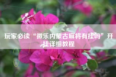 玩家必读“微乐内蒙古麻将有挂吗”开挂详细教程